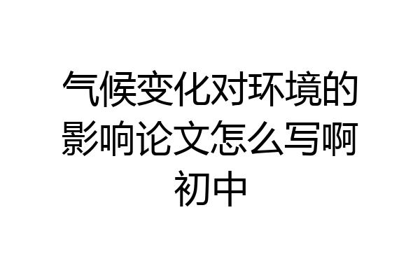 气候变化对环境的影响论文怎么写啊初中