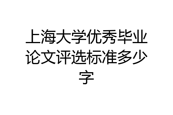 上海大学优秀毕业论文评选标准多少字