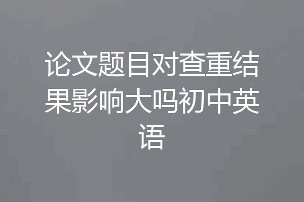 论文题目对查重结果影响大吗初中英语