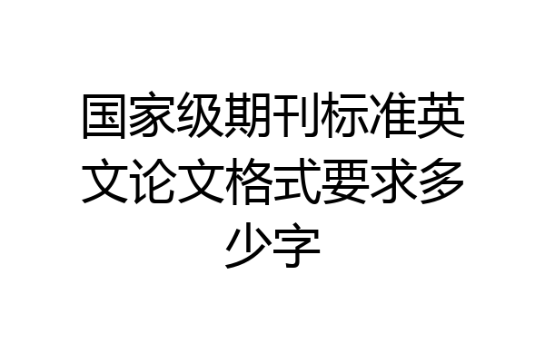 国家级期刊标准英文论文格式要求多少字