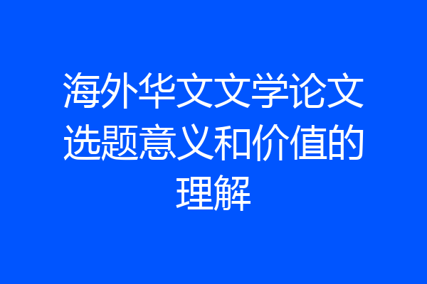 海外华文文学论文选题意义和价值的理解