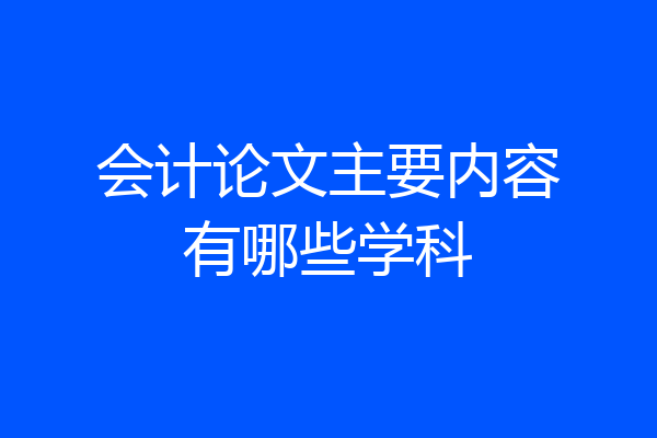 会计论文主要内容有哪些学科