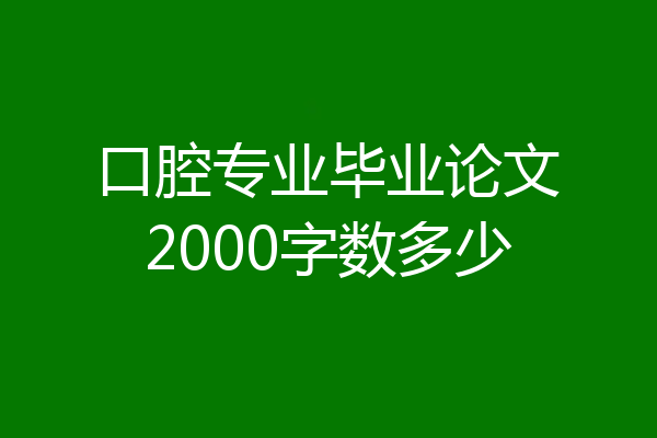 口腔专业毕业论文2000字数多少
