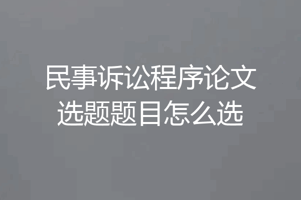 民事诉讼程序论文选题题目怎么选