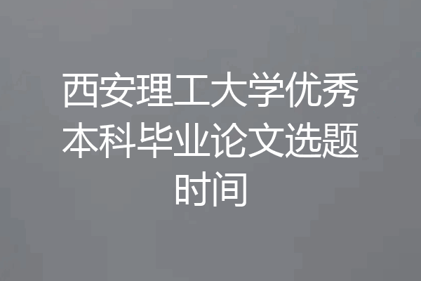 西安理工大学优秀本科毕业论文选题时间