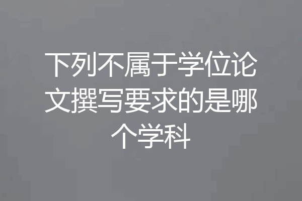 下列不属于学位论文撰写要求的是哪个学科