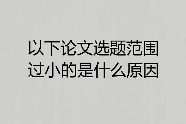 以下论文选题范围过小的是什么原因
