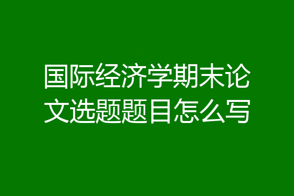 国际经济学期末论文选题题目怎么写