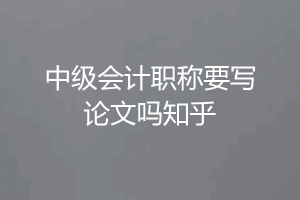 中级会计职称要写论文吗知乎