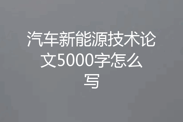 汽车新能源技术论文5000字怎么写