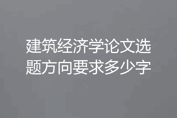 建筑经济学论文选题方向要求多少字