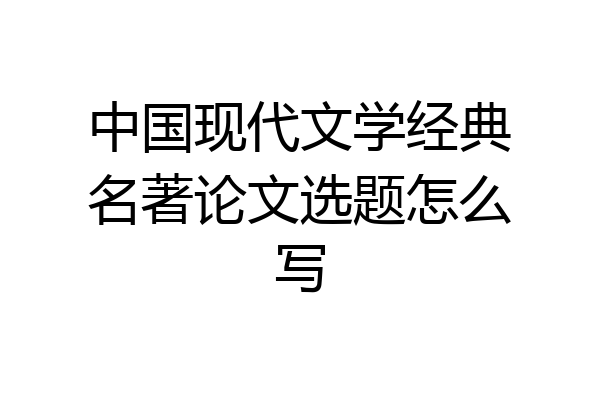 中国现代文学经典名著论文选题怎么写
