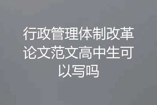 行政管理体制改革论文范文高中生可以写吗