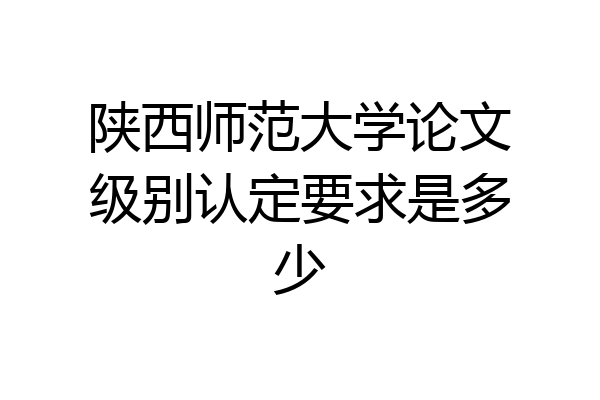 陕西师范大学论文级别认定要求是多少