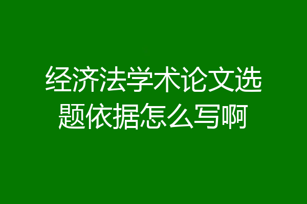 经济法学术论文选题依据怎么写啊