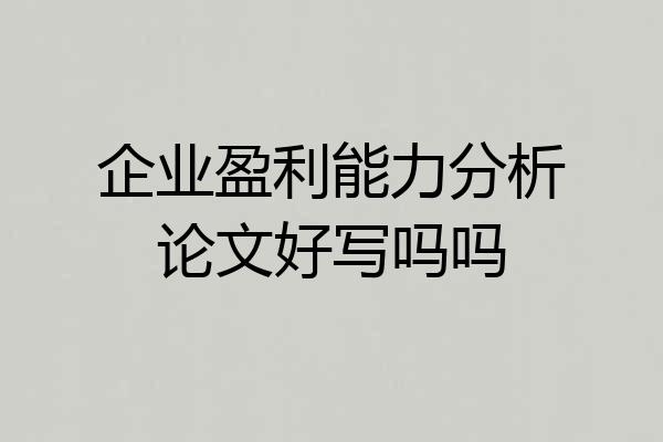 企业盈利能力分析论文好写吗吗