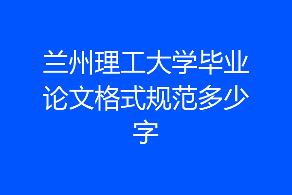 兰州理工大学毕业论文格式规范多少字