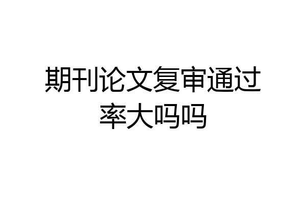 期刊论文复审通过率大吗吗