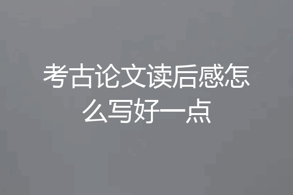 考古论文读后感怎么写好一点