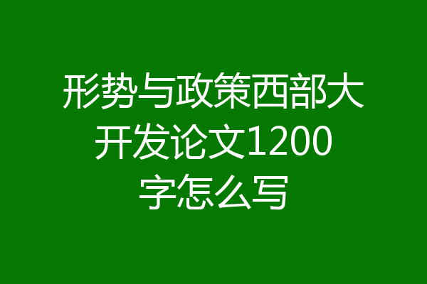 形势与政策西部大开发论文1200字怎么写