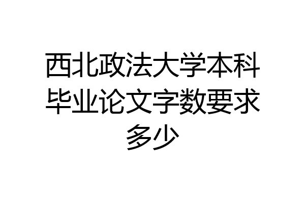 西北政法大学本科毕业论文字数要求多少