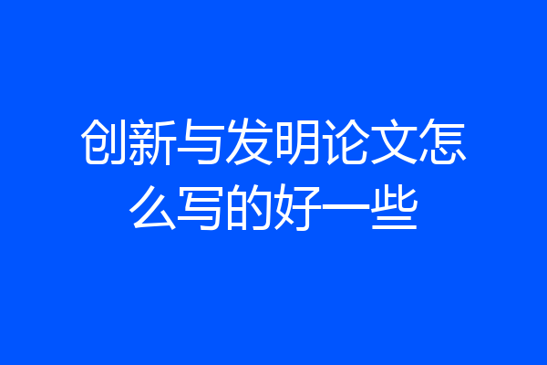 创新与发明论文怎么写的好一些
