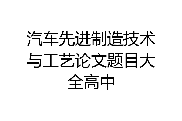 汽车先进制造技术与工艺论文题目大全高中