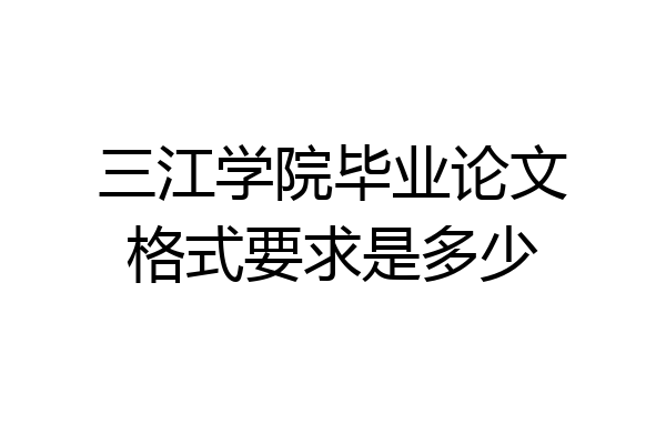 三江学院毕业论文格式要求是多少