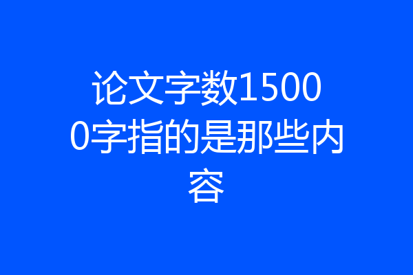 论文字数15000字指的是那些内容
