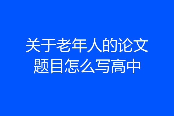 关于老年人的论文题目怎么写高中