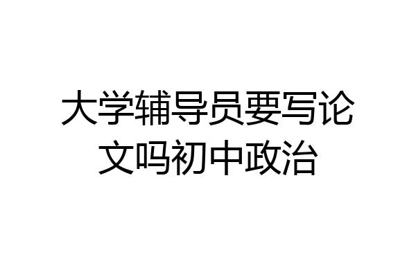 大学辅导员要写论文吗初中政治