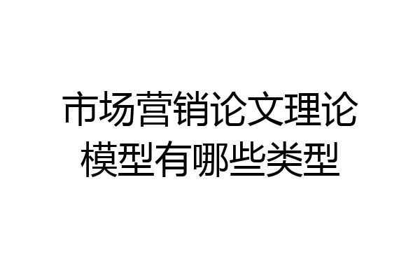 市场营销论文理论模型有哪些类型
