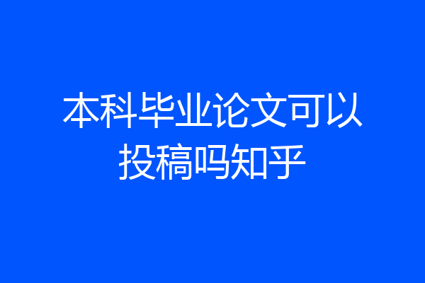 本科毕业论文可以投稿吗知乎