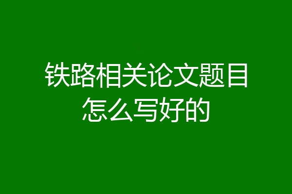 铁路相关论文题目怎么写好的