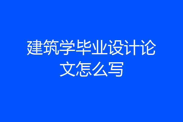 建筑学毕业设计论文怎么写