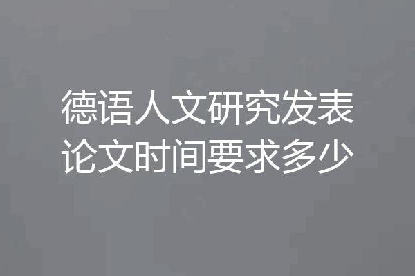 德语人文研究发表论文时间要求多少