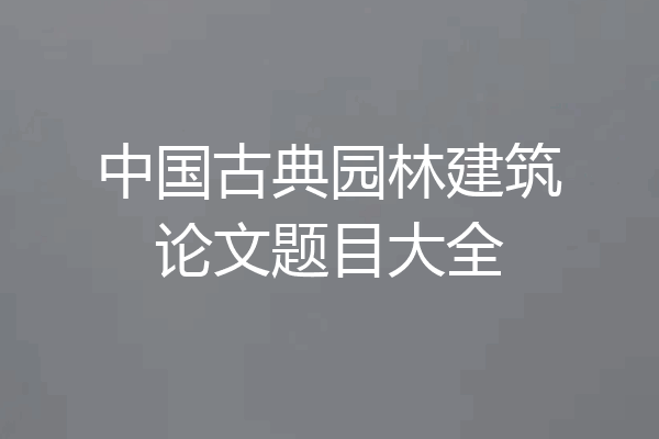 中国古典园林建筑论文题目大全