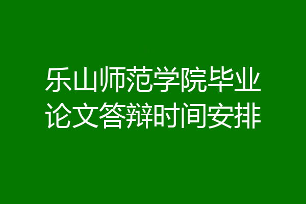 乐山师范学院毕业论文答辩时间安排