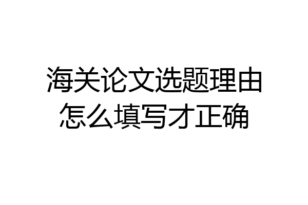 海关论文选题理由怎么填写才正确