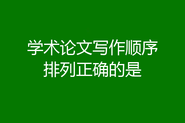 学术论文写作顺序排列正确的是