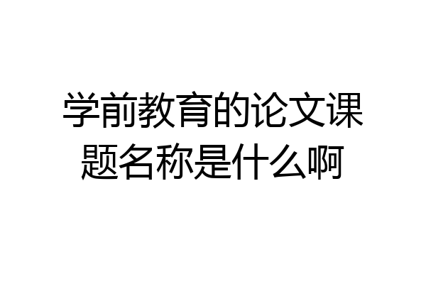 学前教育的论文课题名称是什么啊