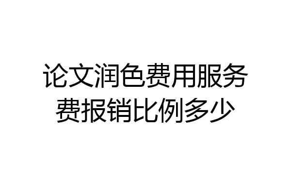 论文润色费用服务费报销比例多少