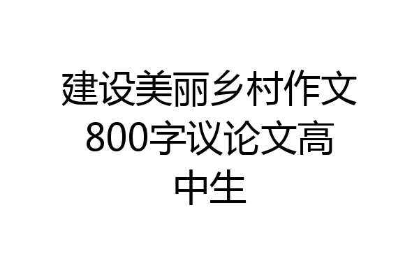 建设美丽乡村作文800字议论文高中生