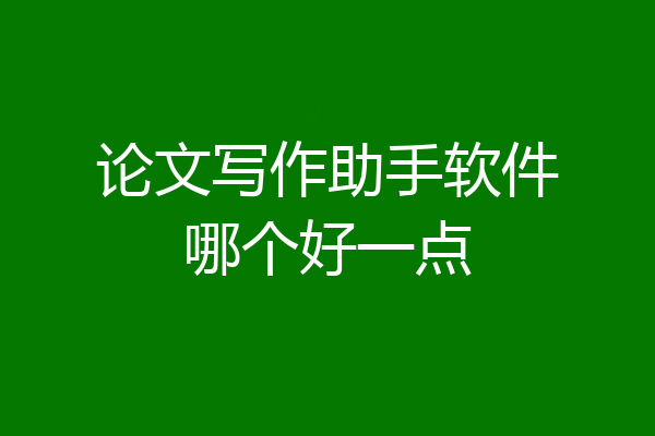 论文写作助手软件哪个好一点