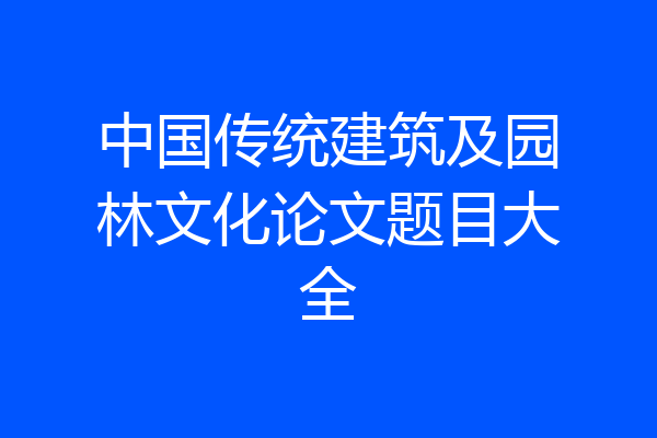 中国传统建筑及园林文化论文题目大全