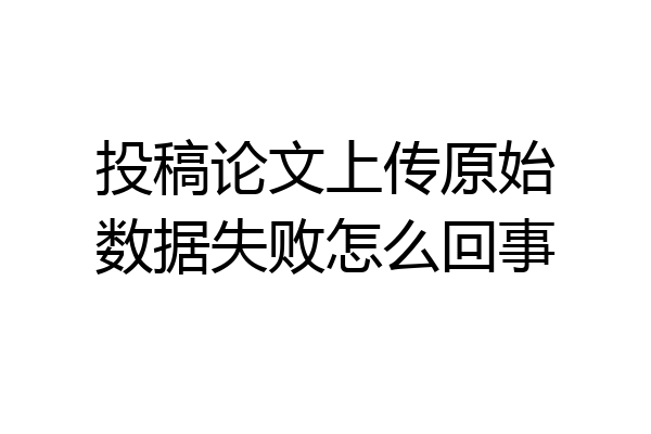 投稿论文上传原始数据失败怎么回事