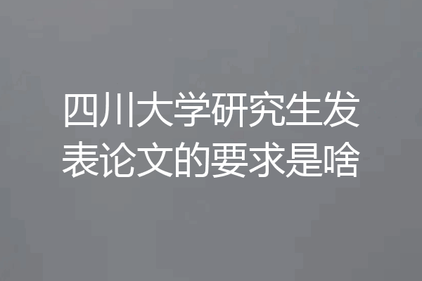 四川大学研究生发表论文的要求是啥