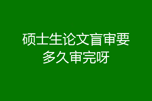 硕士生论文盲审要多久审完呀