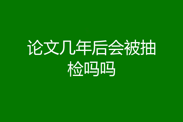 论文几年后会被抽检吗吗