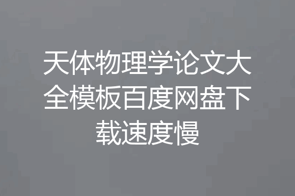 天体物理学论文大全模板百度网盘下载速度慢